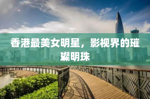 香港最美女明星，影视界的璀璨明珠