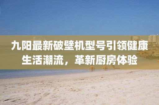 九阳最新破壁机型号引领健康生活潮流，革新厨房体验