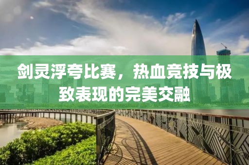 剑灵浮夸比赛，热血竞技与极致表现的完美交融