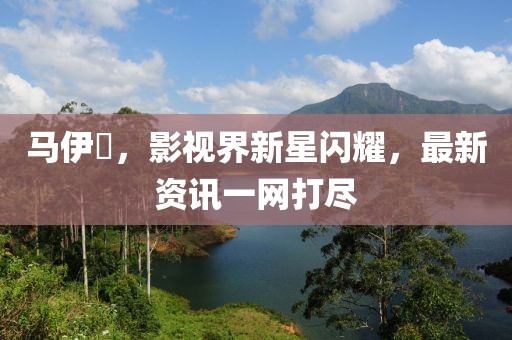马伊琾，影视界新星闪耀，最新资讯一网打尽