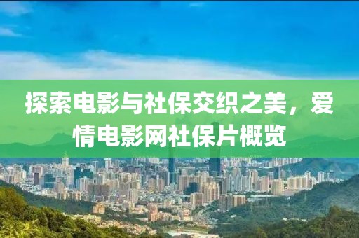 探索电影与社保交织之美，爱情电影网社保片概览