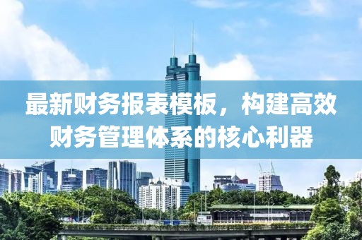 最新财务报表模板，构建高效财务管理体系的核心利器
