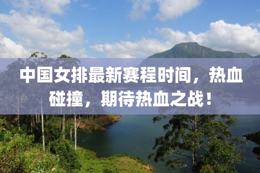 中国女排最新赛程时间，热血碰撞，期待热血之战！