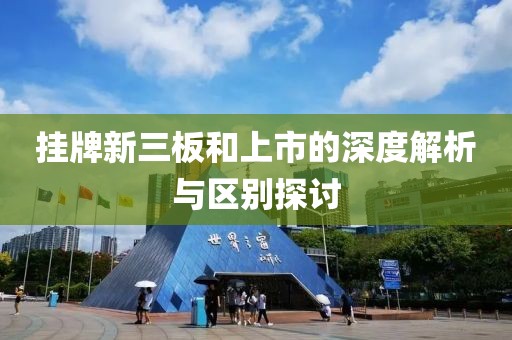 挂牌新三板和上市的深度解析与区别探讨