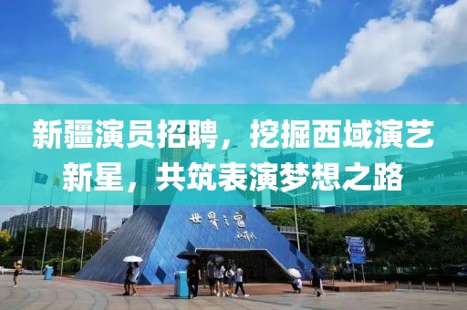 新疆演员招聘，挖掘西域演艺新星，共筑表演梦想之路