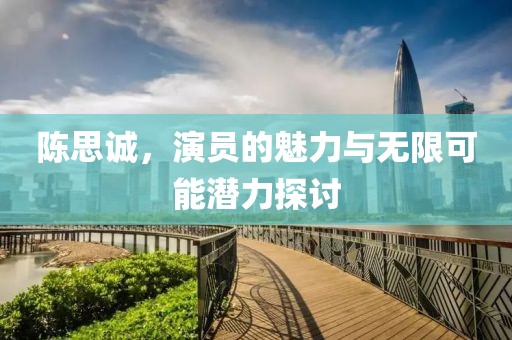 陈思诚，演员的魅力与无限可能潜力探讨
