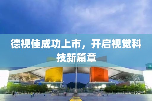 德视佳成功上市，开启视觉科技新篇章