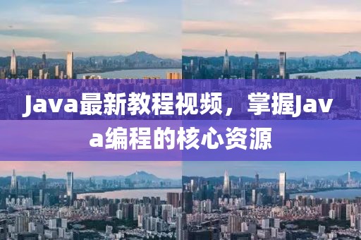 Java最新教程视频，掌握Java编程的核心资源