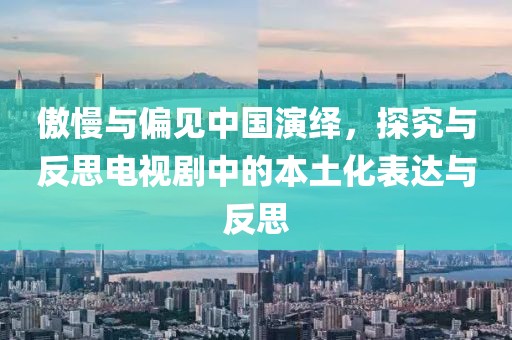傲慢与偏见中国演绎，探究与反思电视剧中的本土化表达与反思