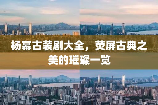 杨幂古装剧大全，荧屏古典之美的璀璨一览