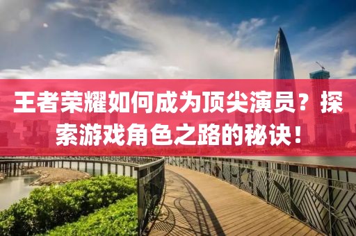 王者荣耀如何成为顶尖演员？探索游戏角色之路的秘诀！