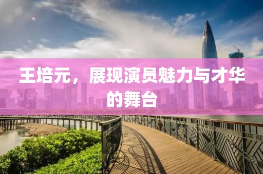 王培元，展现演员魅力与才华的舞台