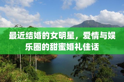 最近结婚的女明星，爱情与娱乐圈的甜蜜婚礼佳话