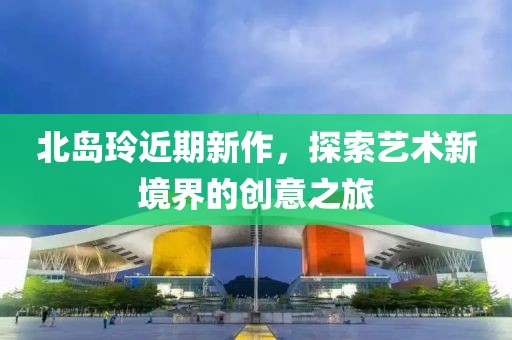 北岛玲近期新作，探索艺术新境界的创意之旅