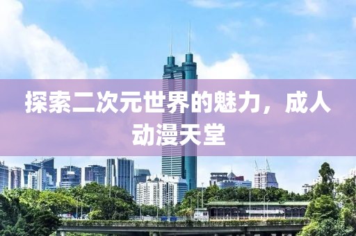 探索二次元世界的魅力，成人动漫天堂