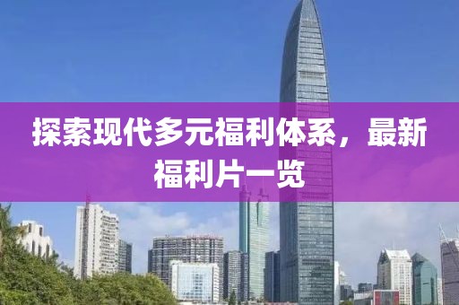 探索现代多元福利体系，最新福利片一览