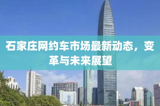 石家庄网约车市场最新动态，变革与未来展望