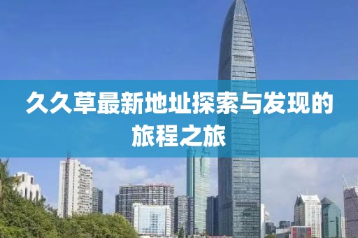 久久草最新地址探索与发现的旅程之旅