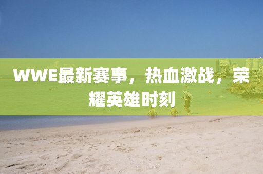 WWE最新赛事，热血激战，荣耀英雄时刻