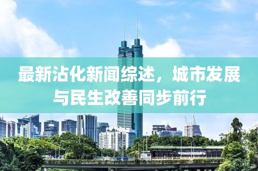 最新沾化新闻综述，城市发展与民生改善同步前行