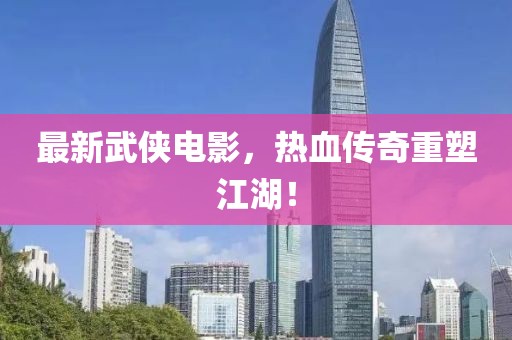 最新武侠电影，热血传奇重塑江湖！