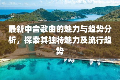 最新中音歌曲的魅力与趋势分析，探索其独特魅力及流行趋势