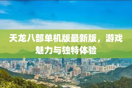 天龙八部单机版最新版，游戏魅力与独特体验