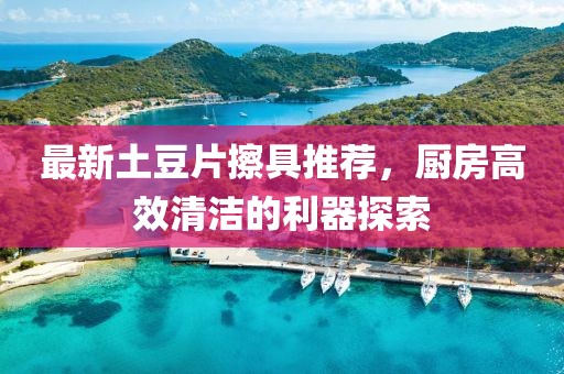 最新土豆片擦具推荐，厨房高效清洁的利器探索