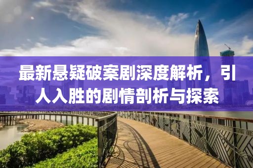 最新悬疑破案剧深度解析，引人入胜的剧情剖析与探索