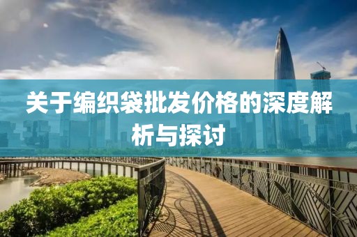 关于编织袋批发价格的深度解析与探讨