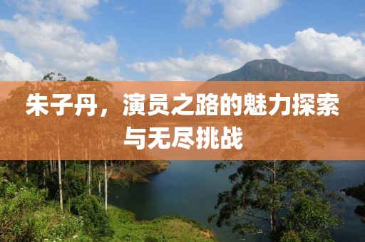 朱子丹，演员之路的魅力探索与无尽挑战