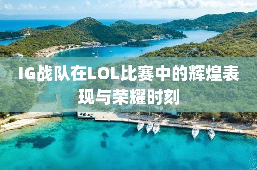 IG战队在LOL比赛中的辉煌表现与荣耀时刻