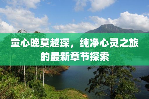 童心晚莫越琛，纯净心灵之旅的最新章节探索