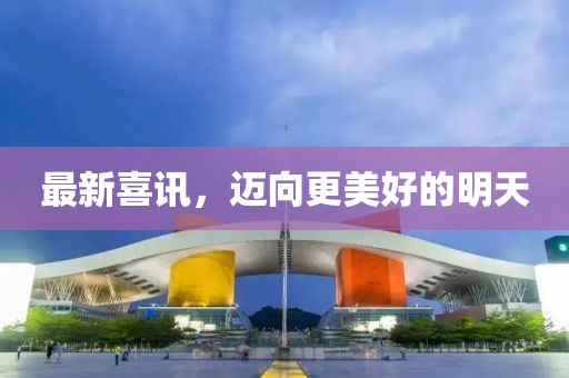 最新喜讯，迈向更美好的明天