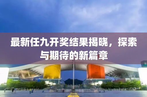 最新任九开奖结果揭晓，探索与期待的新篇章