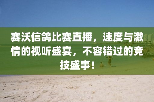 赛沃信鸽比赛直播，速度与激情的视听盛宴，不容错过的竞技盛事！