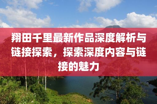 翔田千里最新作品深度解析与链接探索，探索深度内容与链接的魅力