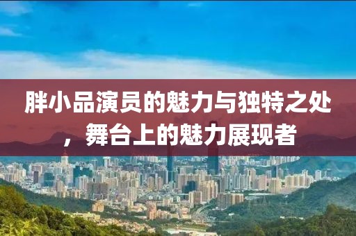 胖小品演员的魅力与独特之处，舞台上的魅力展现者