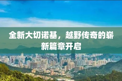 全新大切诺基，越野传奇的崭新篇章开启