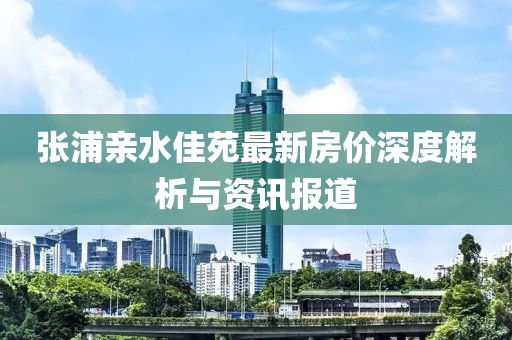 张浦亲水佳苑最新房价深度解析与资讯报道