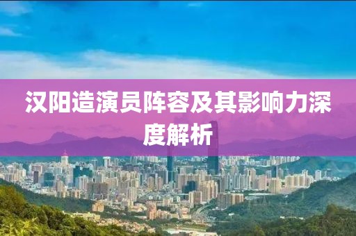 汉阳造演员阵容及其影响力深度解析