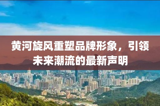 黄河旋风重塑品牌形象，引领未来潮流的最新声明