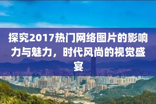 探究2017热门网络图片的影响力与魅力，时代风尚的视觉盛宴