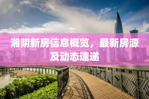 湘阴新房信息概览，最新房源及动态速递