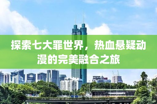探索七大罪世界，热血悬疑动漫的完美融合之旅