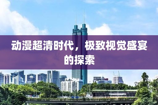 动漫超清时代，极致视觉盛宴的探索