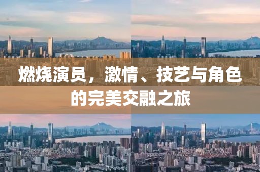 燃烧演员，激情、技艺与角色的完美交融之旅