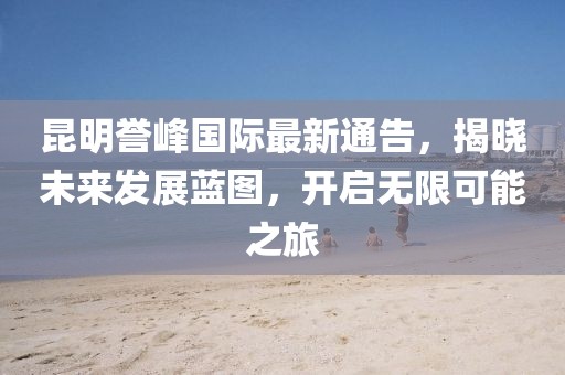 昆明誉峰国际最新通告，揭晓未来发展蓝图，开启无限可能之旅