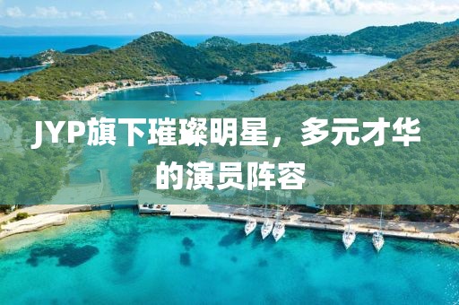 JYP旗下璀璨明星，多元才华的演员阵容