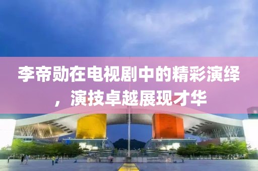 李帝勋在电视剧中的精彩演绎，演技卓越展现才华
